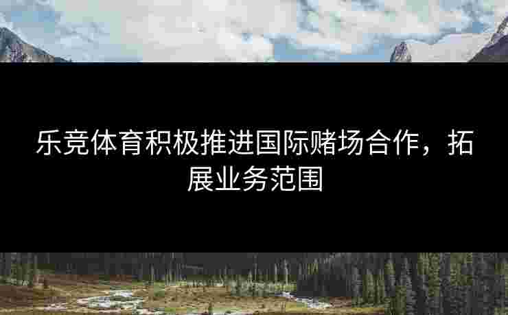乐竞体育积极推进国际赌场合作，拓展业务范围