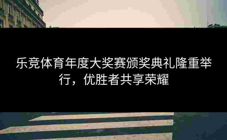 乐竞体育年度大奖赛颁奖典礼隆重举行，优胜者共享荣耀