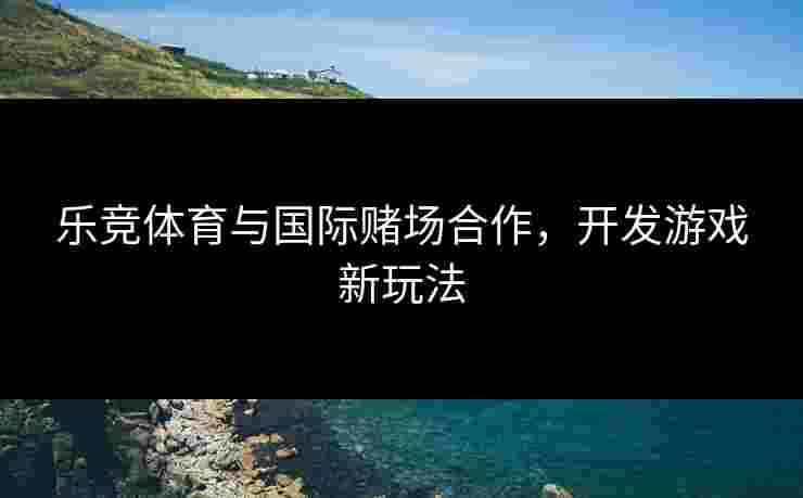 乐竞体育与国际赌场合作，开发游戏新玩法