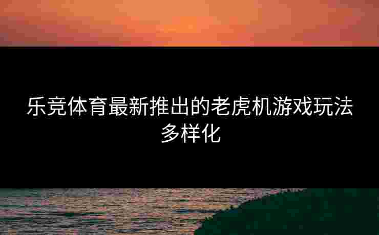 乐竞体育最新推出的老虎机游戏玩法多样化