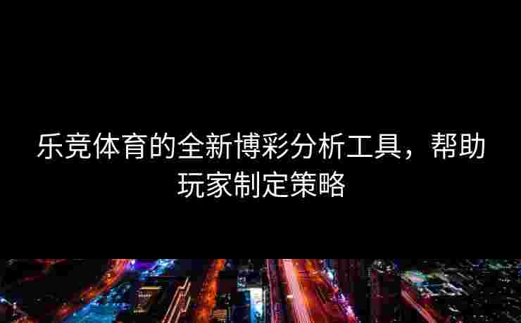 乐竞体育的全新博彩分析工具，帮助玩家制定策略