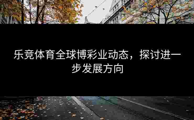 乐竞体育全球博彩业动态，探讨进一步发展方向