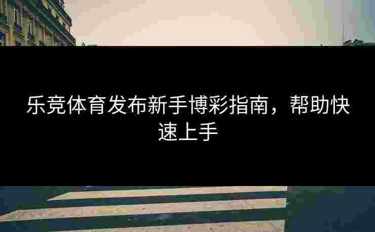 乐竞体育发布新手博彩指南，帮助快速上手