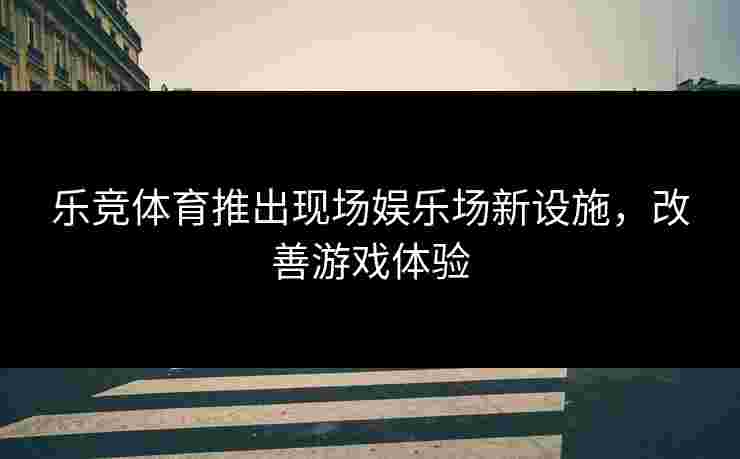乐竞体育推出现场娱乐场新设施，改善游戏体验