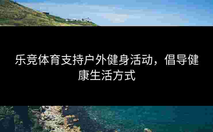 乐竞体育支持户外健身活动，倡导健康生活方式