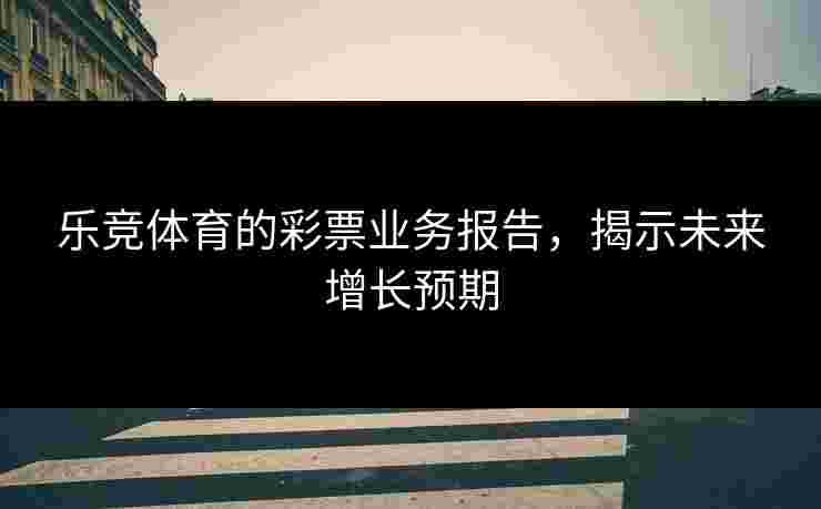 乐竞体育的彩票业务报告，揭示未来增长预期