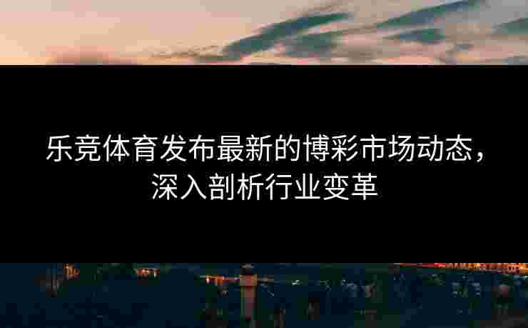 乐竞体育发布最新的博彩市场动态，深入剖析行业变革