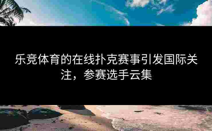 乐竞体育的在线扑克赛事引发国际关注，参赛选手云集