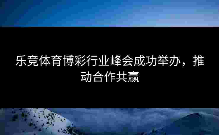乐竞体育博彩行业峰会成功举办，推动合作共赢