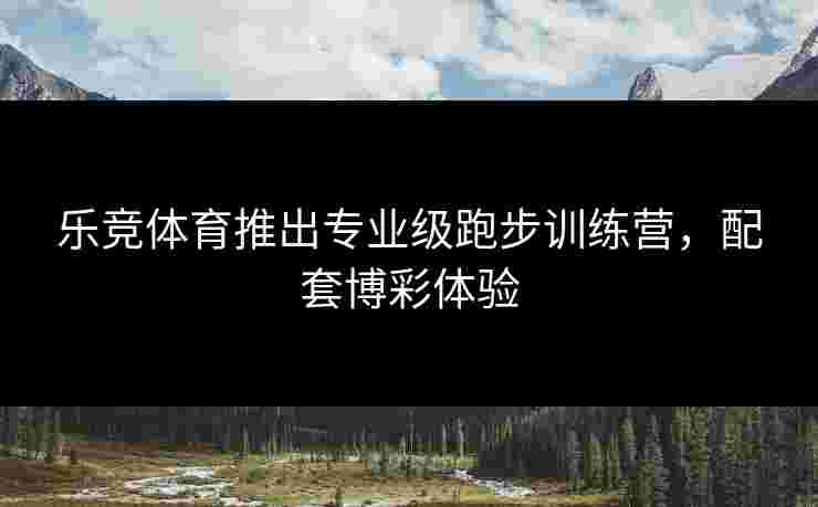 乐竞体育推出专业级跑步训练营，配套博彩体验