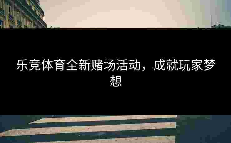 乐竞体育全新赌场活动，成就玩家梦想