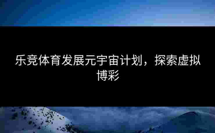 乐竞体育发展元宇宙计划，探索虚拟博彩