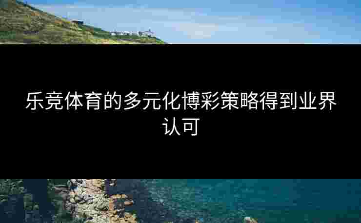 乐竞体育的多元化博彩策略得到业界认可