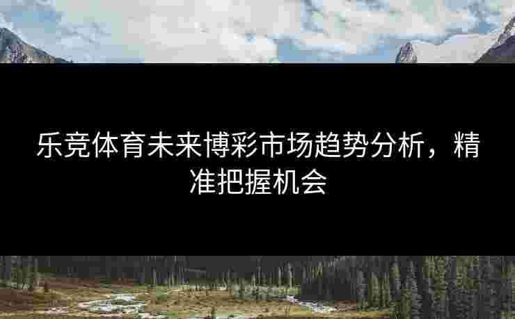 乐竞体育未来博彩市场趋势分析，精准把握机会