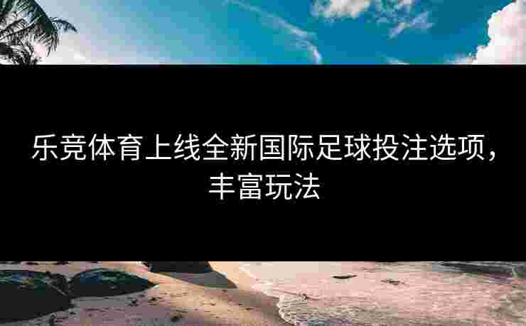 乐竞体育上线全新国际足球投注选项，丰富玩法