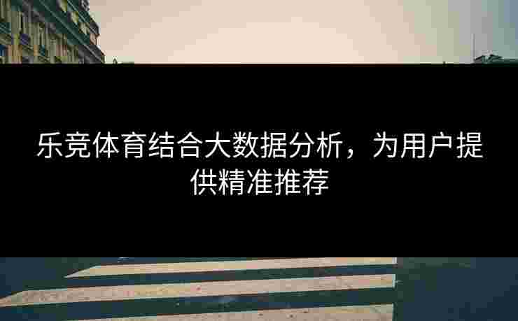 乐竞体育结合大数据分析，为用户提供精准推荐