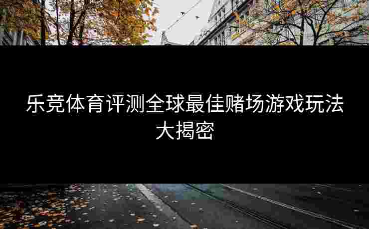 乐竞体育评测全球最佳赌场游戏玩法大揭密