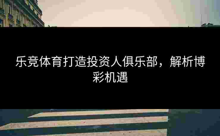 乐竞体育打造投资人俱乐部，解析博彩机遇