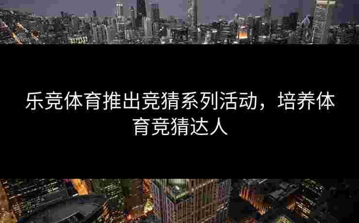 乐竞体育推出竞猜系列活动，培养体育竞猜达人