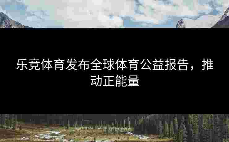 乐竞体育发布全球体育公益报告，推动正能量