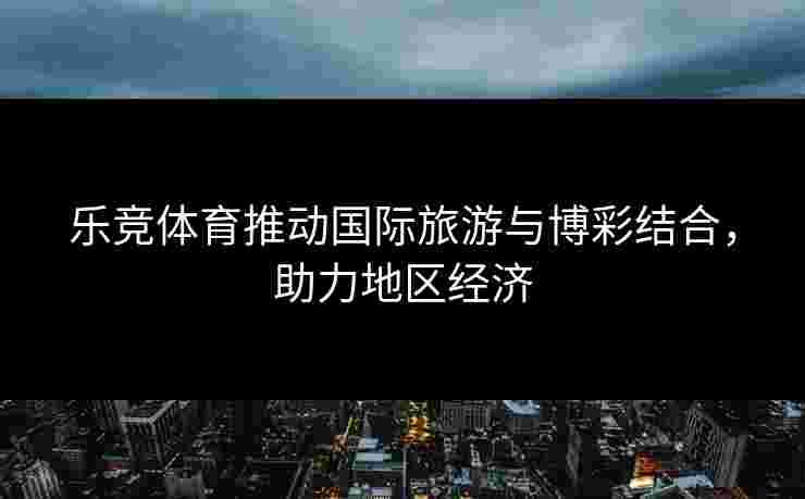 乐竞体育推动国际旅游与博彩结合，助力地区经济