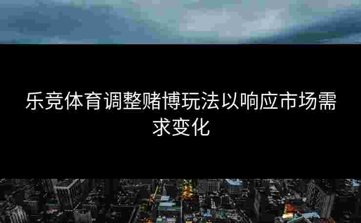 乐竞体育调整赌博玩法以响应市场需求变化