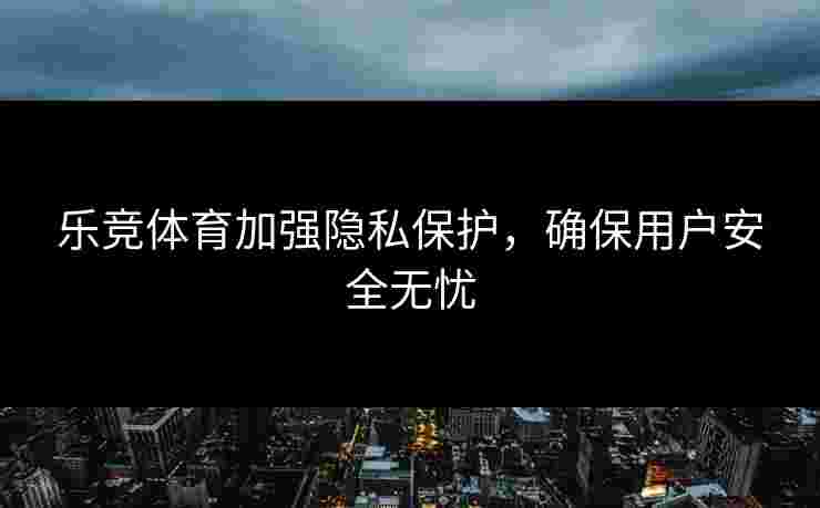 乐竞体育加强隐私保护，确保用户安全无忧