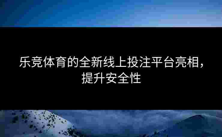 乐竞体育的全新线上投注平台亮相，提升安全性