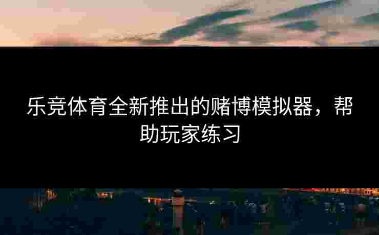 乐竞体育全新推出的赌博模拟器，帮助玩家练习
