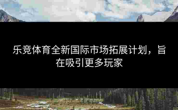 乐竞体育全新国际市场拓展计划，旨在吸引更多玩家