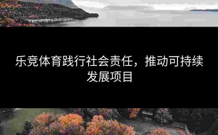 乐竞体育践行社会责任，推动可持续发展项目