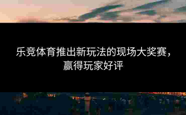 乐竞体育推出新玩法的现场大奖赛，赢得玩家好评