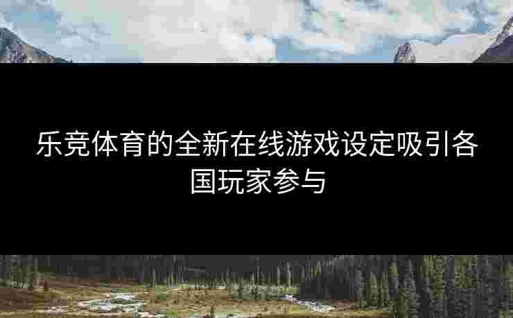 乐竞体育的全新在线游戏设定吸引各国玩家参与