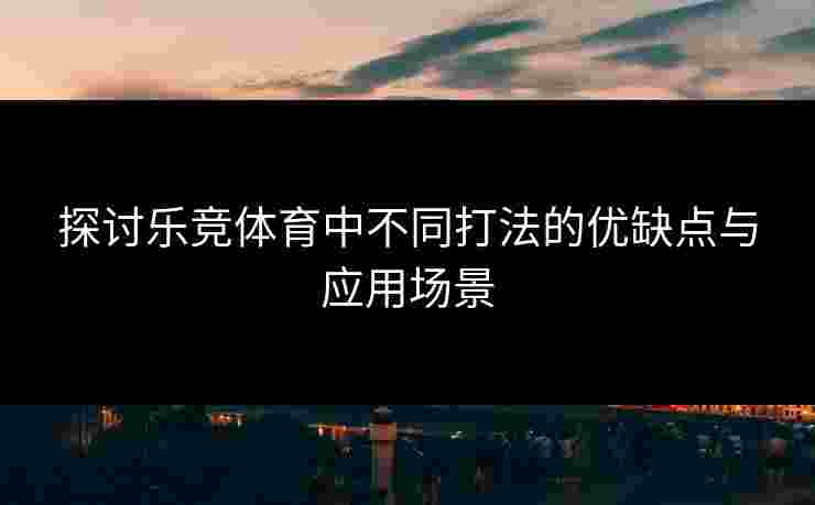 探讨乐竞体育中不同打法的优缺点与应用场景