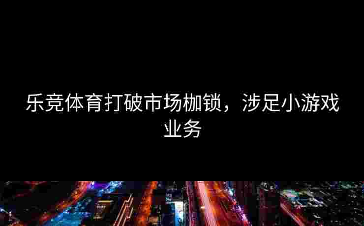 乐竞体育打破市场枷锁，涉足小游戏业务
