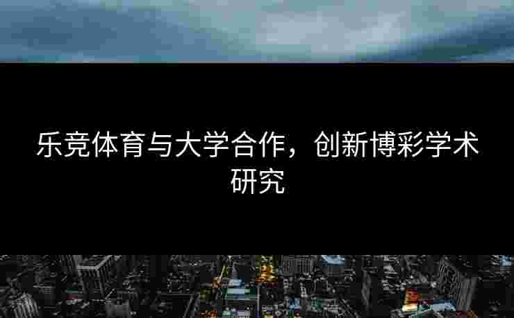 乐竞体育与大学合作，创新博彩学术研究