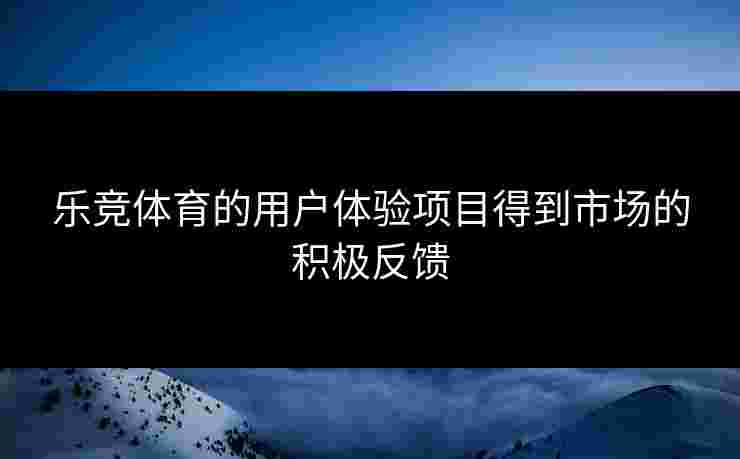 乐竞体育的用户体验项目得到市场的积极反馈