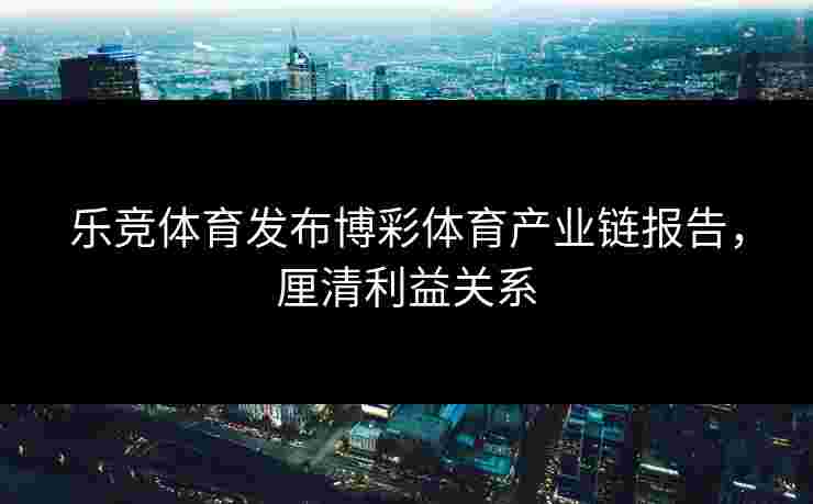 乐竞体育发布博彩体育产业链报告，厘清利益关系