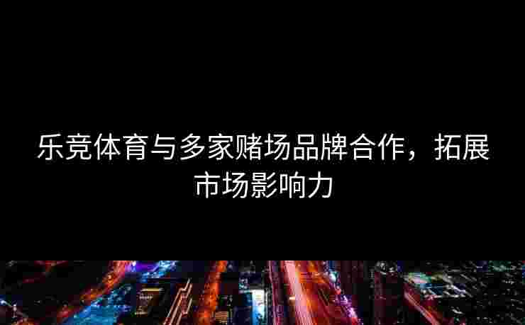 乐竞体育与多家赌场品牌合作，拓展市场影响力