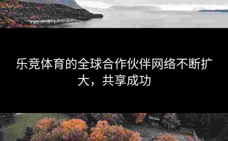 乐竞体育的全球合作伙伴网络不断扩大，共享成功