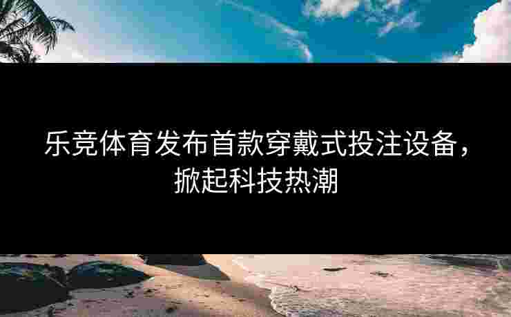乐竞体育发布首款穿戴式投注设备，掀起科技热潮