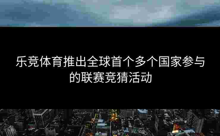 乐竞体育推出全球首个多个国家参与的联赛竞猜活动