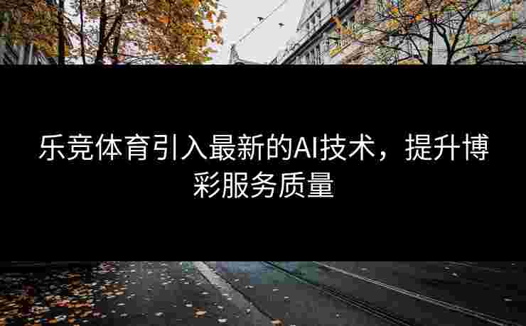 乐竞体育引入最新的AI技术，提升博彩服务质量