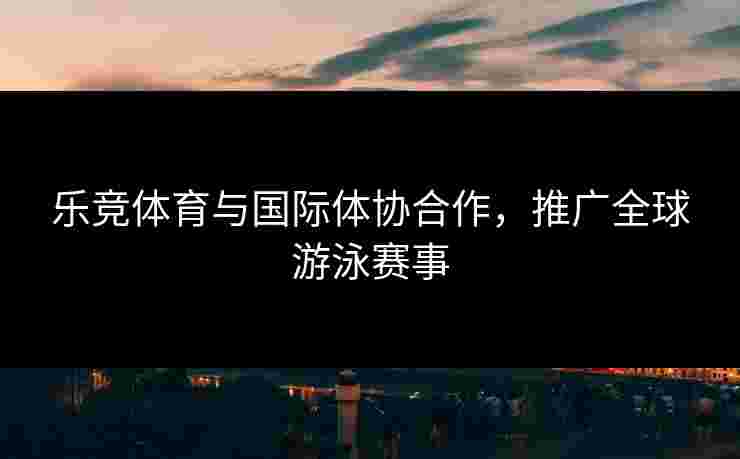 乐竞体育与国际体协合作，推广全球游泳赛事