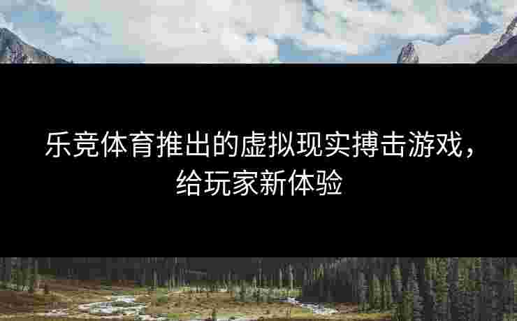 乐竞体育推出的虚拟现实搏击游戏，给玩家新体验