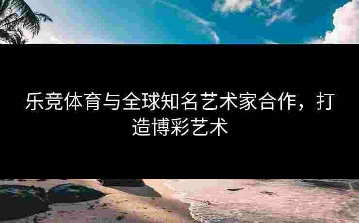 乐竞体育与全球知名艺术家合作，打造博彩艺术