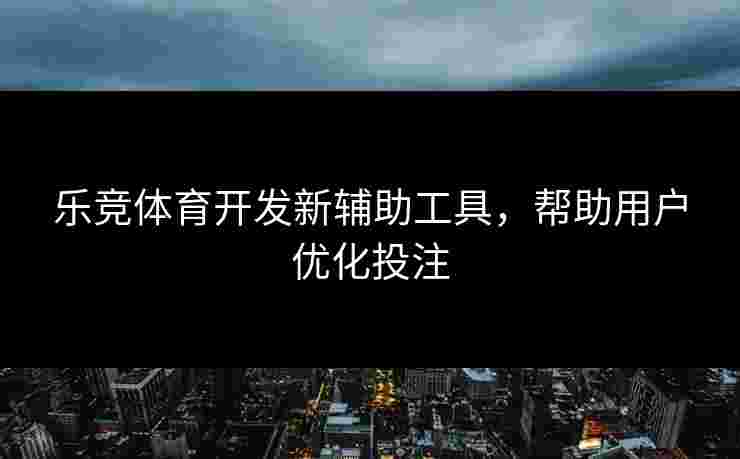 乐竞体育开发新辅助工具，帮助用户优化投注