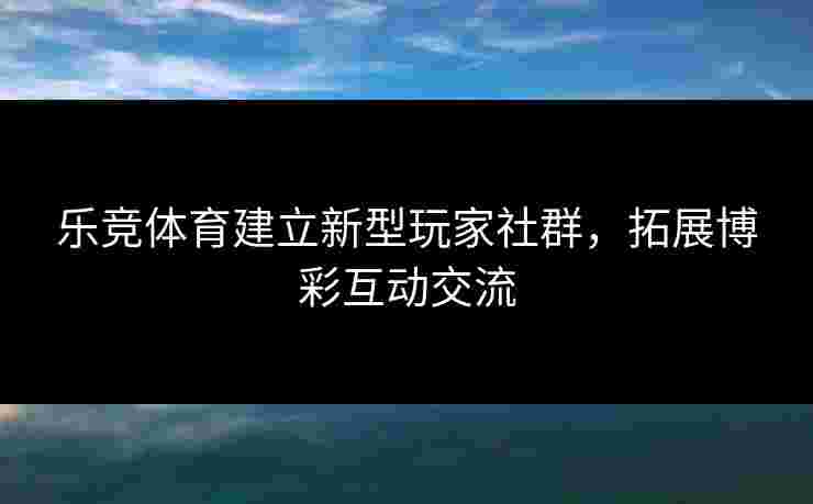 乐竞体育建立新型玩家社群，拓展博彩互动交流