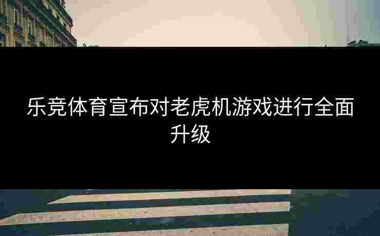 乐竞体育宣布对老虎机游戏进行全面升级