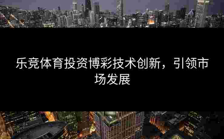 乐竞体育投资博彩技术创新，引领市场发展